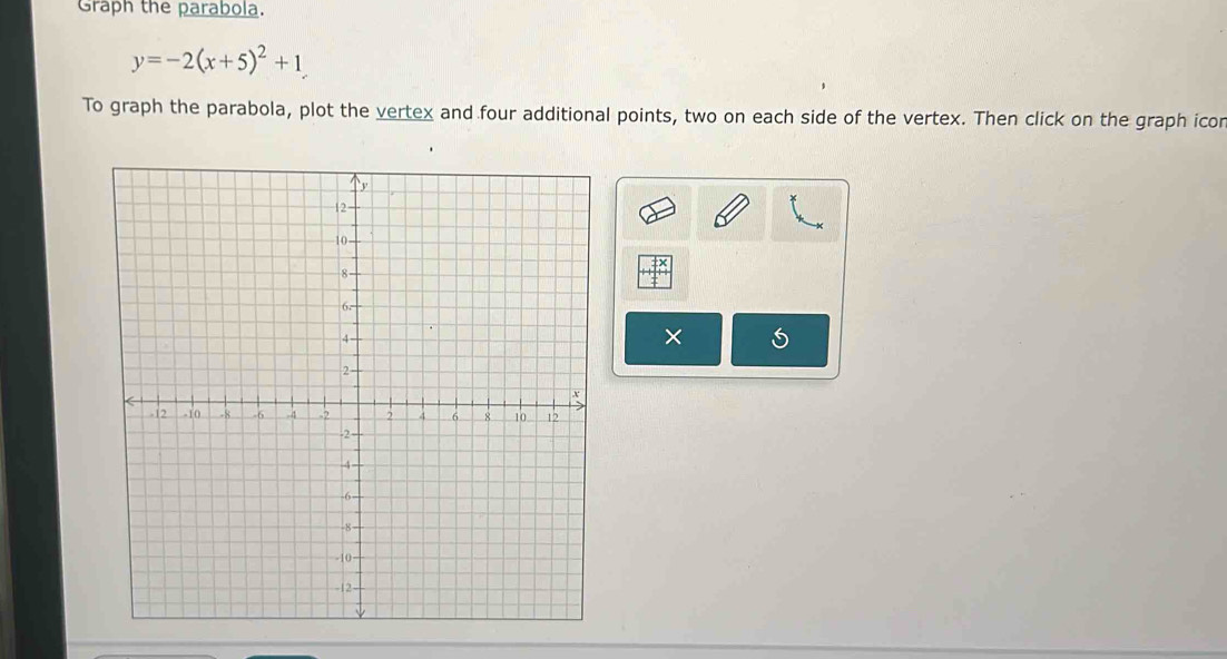 Graph the parabola.
y=-2(x+5)^2+1
To graph the parabola, plot the vertex and four additional points, two on each side of the vertex. Then click on the graph icor 
×