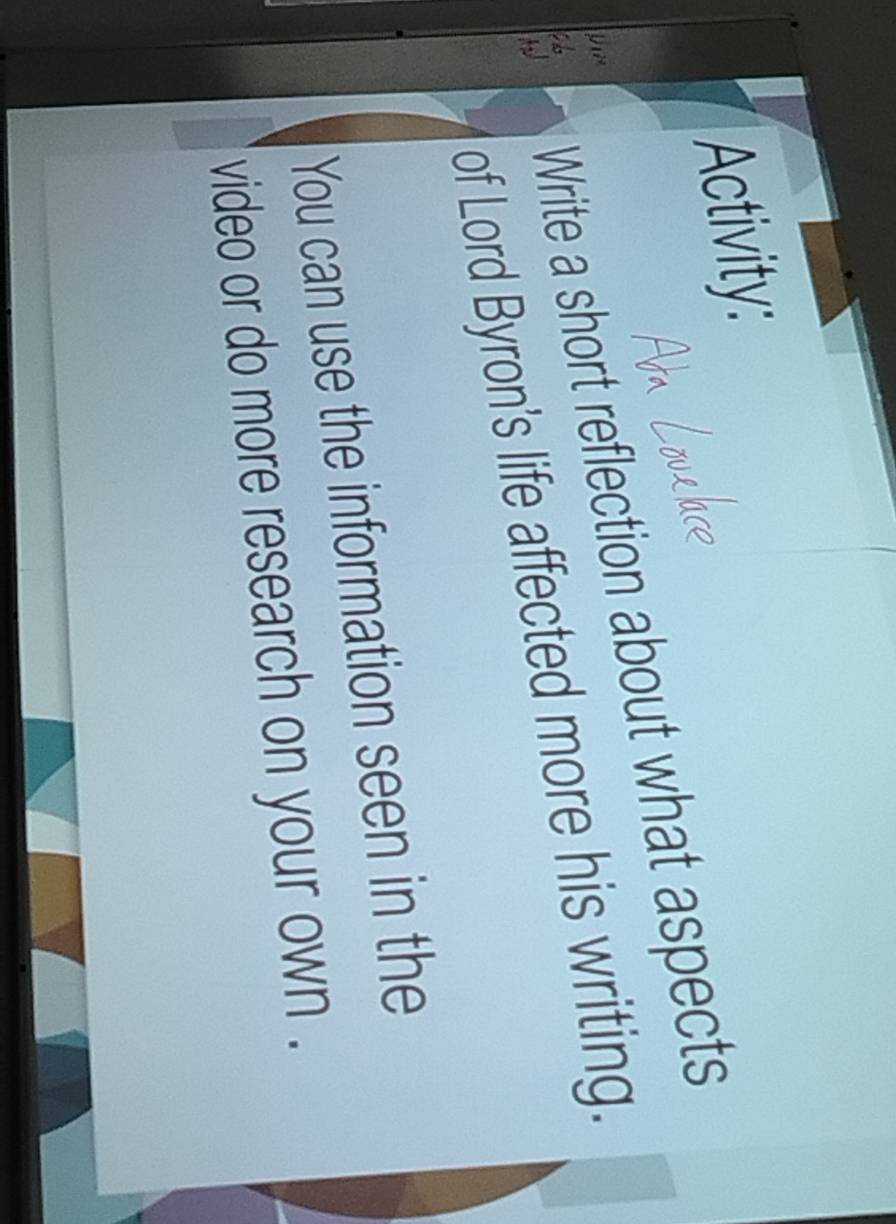 Activity: 
Write a short reflection about what aspects 
t 
of Lord Byron's life affected more his writing. 
You can use the information seen in the 
video or do more research on your own .