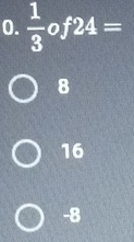  1/3 of24=
8
16
-8