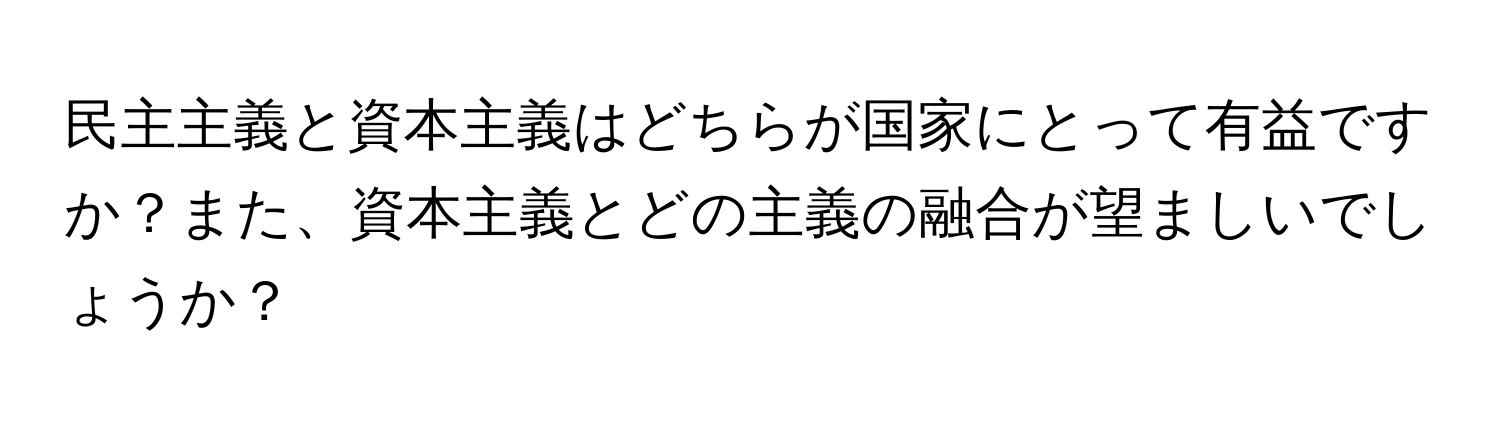 民主主義と資本主義はどちらが国家にとって有益ですか？また、資本主義とどの主義の融合が望ましいでしょうか？