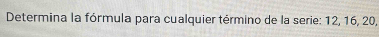 Determina la fórmula para cualquier término de la serie: 12, 16, 20,