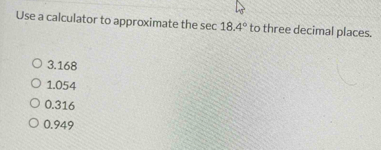 Use a calculator to approximate the sec 18.4° to three decimal places.
3.168
1.054
0.316
0.949