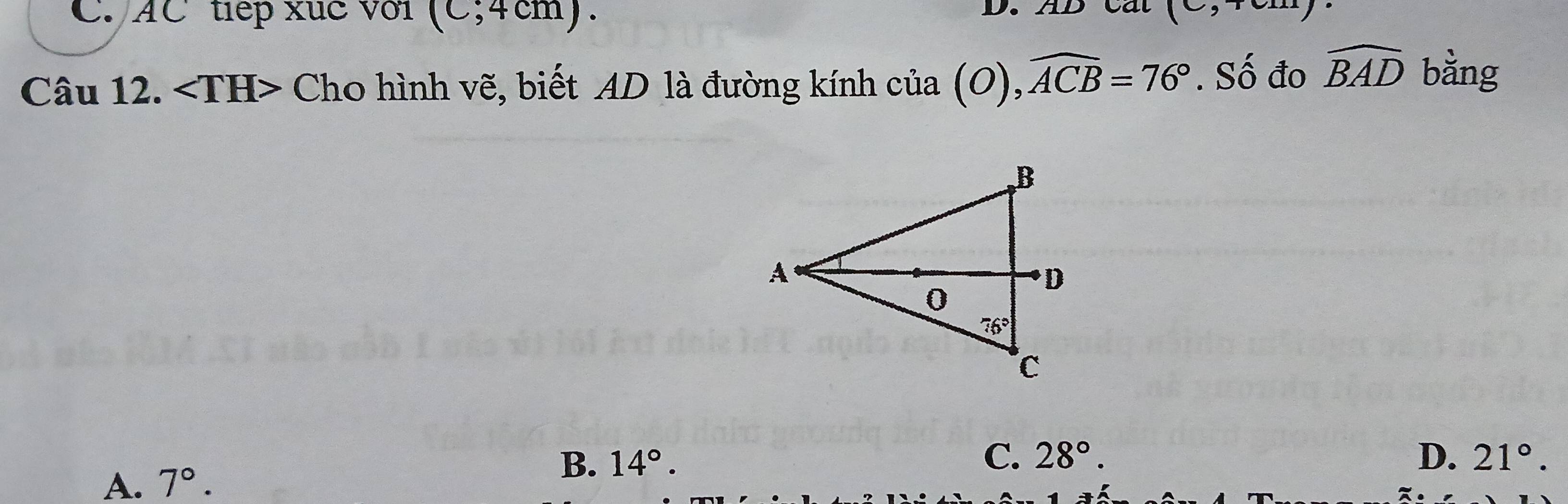 AC tiếp xuc với (C;4cm).
D. AB cat
Câu 12. Cho hình vẽ, biết AD là đường kính cia(O),widehat ACB=76°. Số đo widehat BAD bằng
A. 7°. B. 14°.
C. 28°. D. 21°.