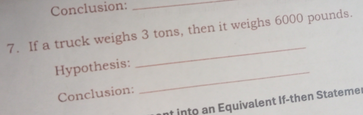 Conclusion:_ 
7. If a truck weighs 3 tons, then it weighs 6000 pounds. 
_ 
Hypothesis: 
_ 
Conclusion: 
-+ into an Equivalent If-then Stateme