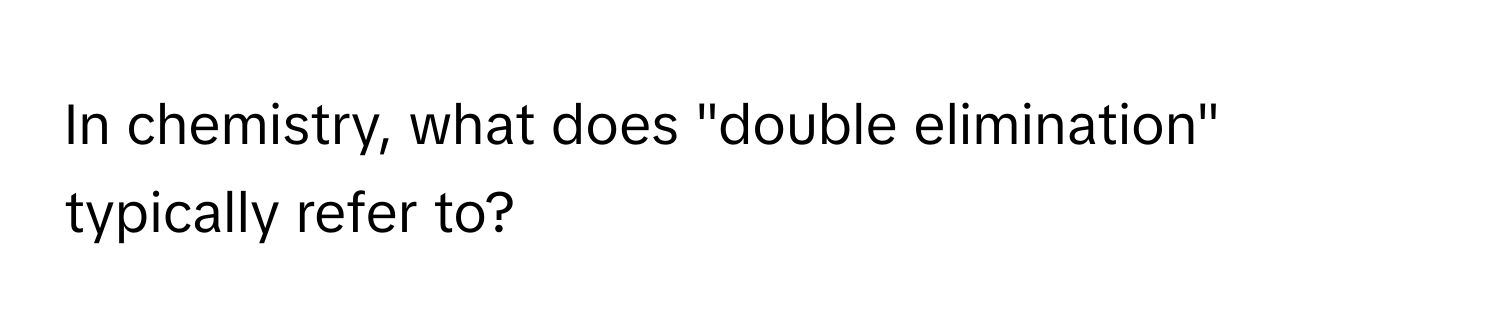 In chemistry, what does "double elimination" typically refer to?