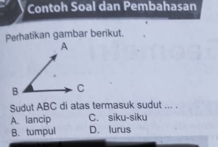 Contoh Soal dan Pembahasan
Perhatikan gambar berikut.
Sudut ABC di atas termasuk sudut ... .
A. lancip C. siku-siku
B. tumpul D. lurus