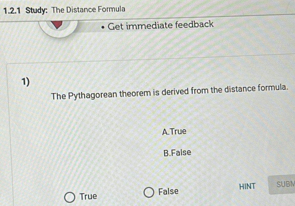 Study: The Distance Formula
Get immediate feedback
1)
The Pythagorean theorem is derived from the distance formula.
A.True
B.False
HINT SUBM
True
False