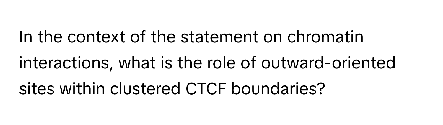 In the context of the statement on chromatin interactions, what is the role of outward-oriented sites within clustered CTCF boundaries?