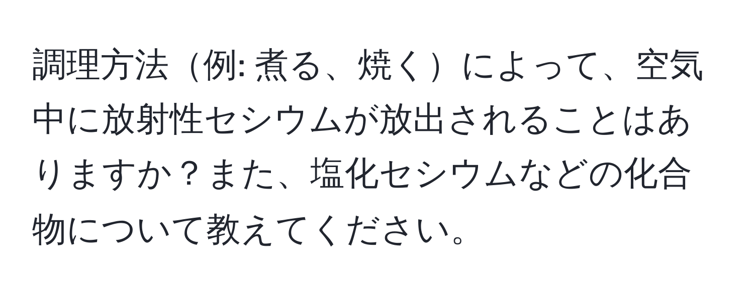 調理方法例: 煮る、焼くによって、空気中に放射性セシウムが放出されることはありますか？また、塩化セシウムなどの化合物について教えてください。