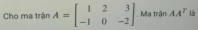 Cho ma trận A=beginbmatrix 1&2&3 -1&0&-2endbmatrix. Ma trận AA^T là