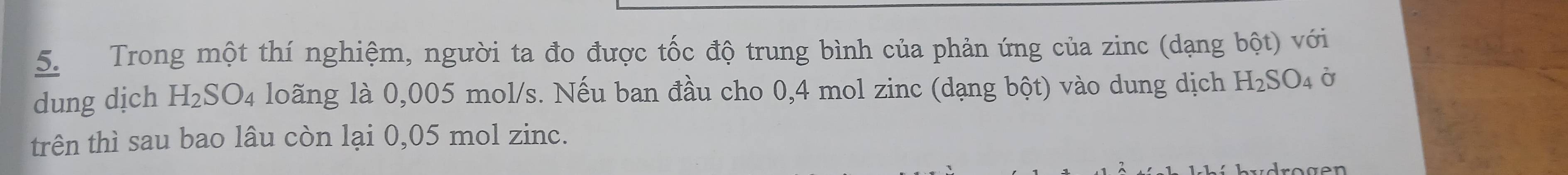 Trong một thí nghiệm, người ta đo được tốc độ trung bình của phản ứng của zinc (dạng bhat ot) với 
dung dịch H_2SO_4 loãng là 0,005 mol/s. Nếu ban đầu cho 0,4 mol zinc (dạng bột) vào dung dịch H_2SO_4 Ở 
trên thì sau bao lâu còn lại 0,05 mol zinc.