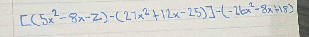 [(5x^2-8x-2)-(27x^2+12x-25)]-(-26x^2-8x+18)