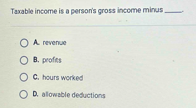 Taxable income is a person's gross income minus_
A. revenue
B. profits
C. hours worked
D. allowable deductions