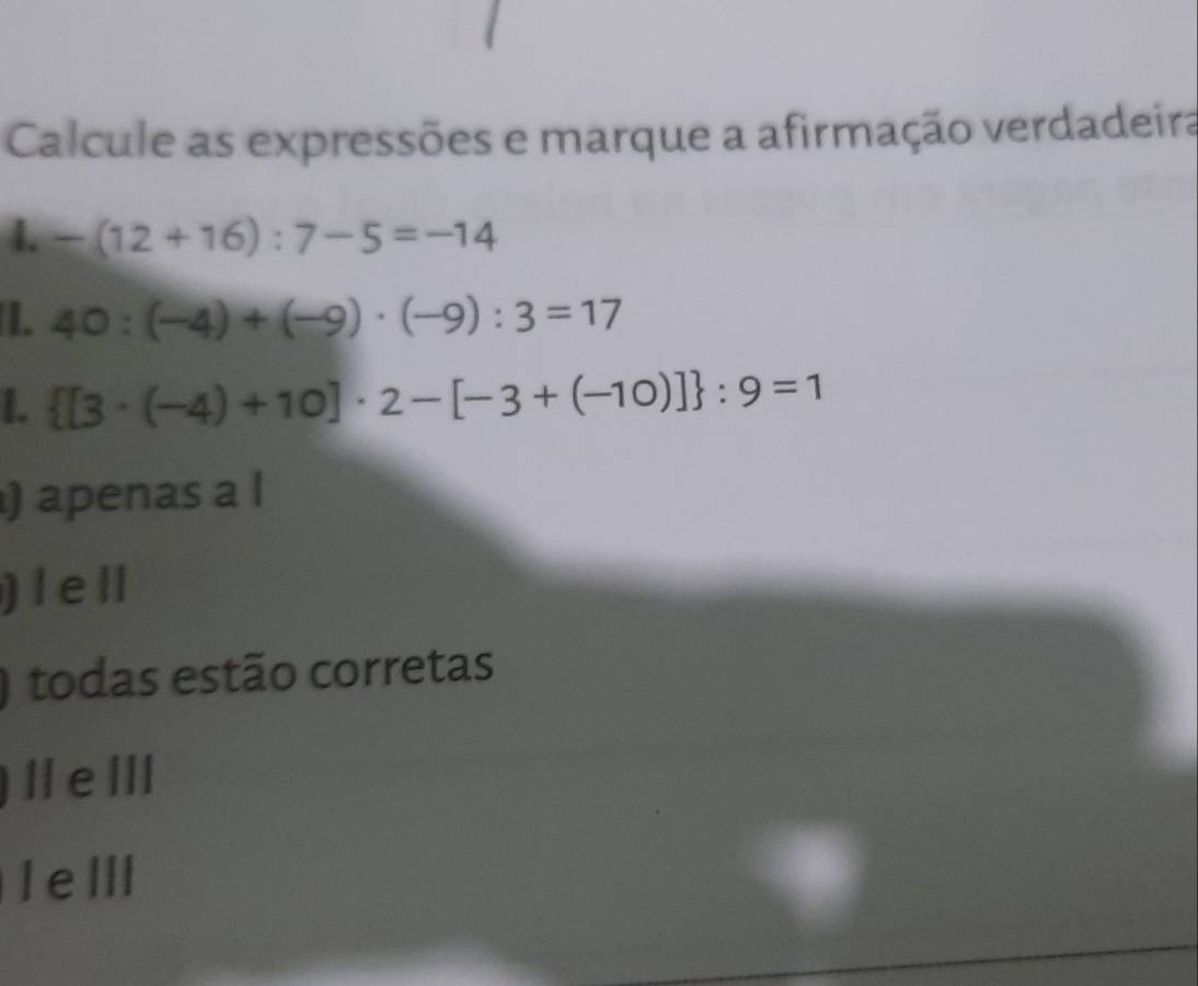 Calcule as expressões e marque a afirmação verdadeira
1. -(12+16):7-5=-14
L. 40:(-4)+(-9)· (-9):3=17
L  [3· (-4)+10]· 2-[-3+(-10)] :9=1
) apenas a l
) l e ll
) todas estão corretas
) | e I
Ielll