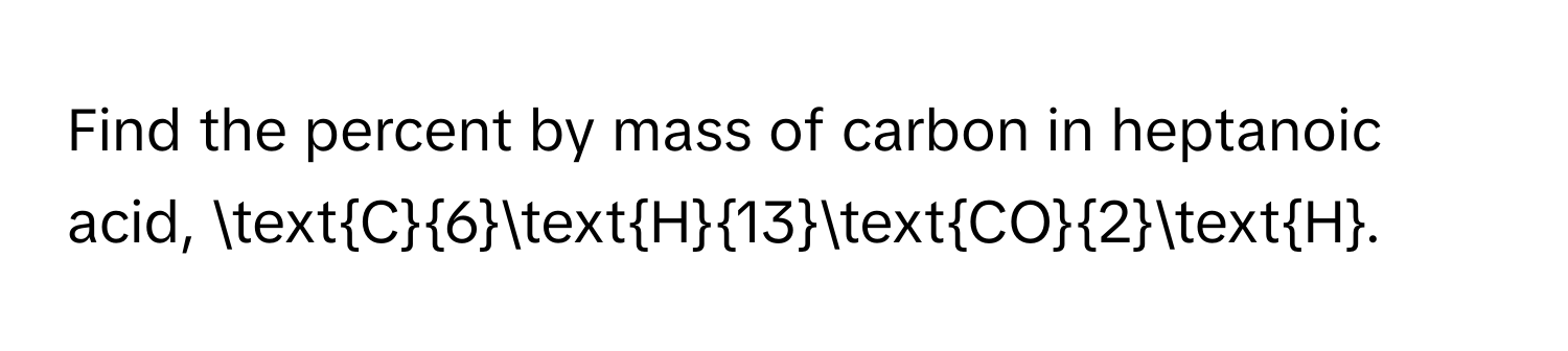 Find the percent by mass of carbon in heptanoic acid, C6H13CO2H.