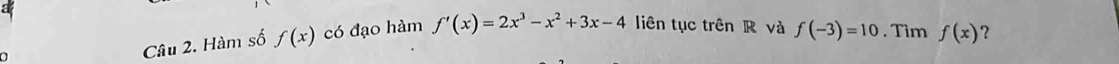 a liên tục trên R và f(-3)=10. Tìm f(x) ? 
7 
Câu 2. Hàm số f(x) có đạo hàm f'(x)=2x^3-x^2+3x-4