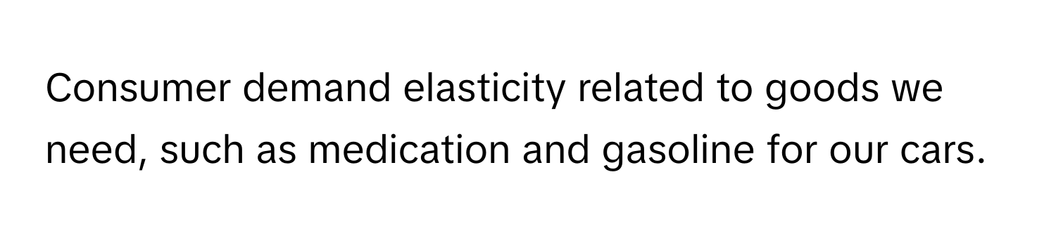 Consumer demand elasticity related to goods we need, such as medication and gasoline for our cars.