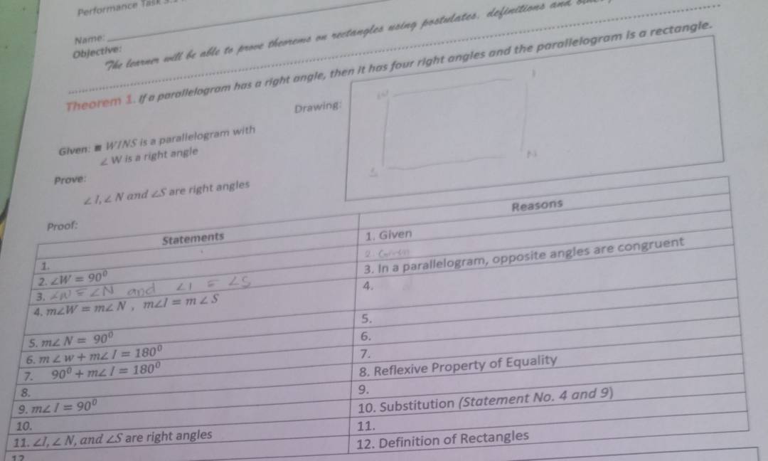 Performance Yalk 3.
The learner will be able to prove theorems on rectangles using postulates, definitions and ble
Name:
Objective:
Theorem 1. If a parallelogram has a right angle, then it has four right angles and the parallelogram is a rectangle.
  
Drawing:
Given: ■ W/NS is a parallelogram with
∠ W is a right angle
_
17