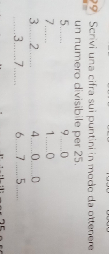 Scrivi una cifra sui puntini in modo da ottenere
un numero divisibile per 25.
_
9.......0
..
1 …. .O
... _ ....) 
□ 
beginarrayr 3...2... 3...7 hline endarray _
4. .O. .O
6......7.5 . . . ...