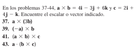 En los problemas 37-44, a* b=4i-3j+6k y c=2i+
4j-k. Encuentre el escalar o vector indicado.
37. a* (3b)
39. (-a)* b
41. (a* b)* c
43. a· (b* c)