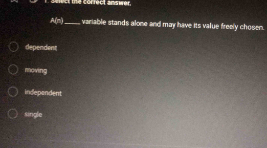 select the correct answer.
A(n) _ variable stands alone and may have its value freely chosen.
dependent
moving
independent
single