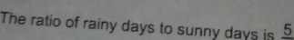 The ratio of rainy days to sunny days is _ 5