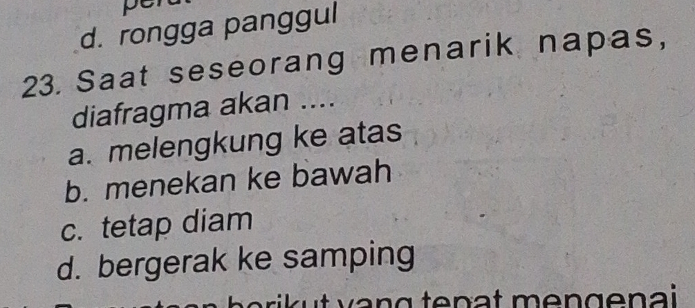 pe
d. rongga panggul
23. Saat seseorang menarik napas,
diafragma akan ....
a. melengkung ke atas
b. menekan ke bawah
c. tetap diam
d. bergerak ke samping