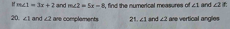 If m∠ 1=3x+2 and m∠ 2=5x-8 , find the numerical measures of ∠ 1 and ∠ 2 if: 
20. ∠ 1 and ∠ 2 are complements 21. ∠ 1 and ∠ 2 are vertical angles