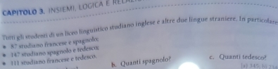 CAPITOLo 3. insiEMI, lOgICA E REl 
Tutti eli studenti di un liceo linguístico studiano inglese e altre due língue straniere. In particolars
87 studiano francese e spagnolo;
147 studiano spagnolo e tedesco;
111 studiano francese e tedesco. 
b. Quanti spagnolo? e. Quanti tedesco? 
a 345c b