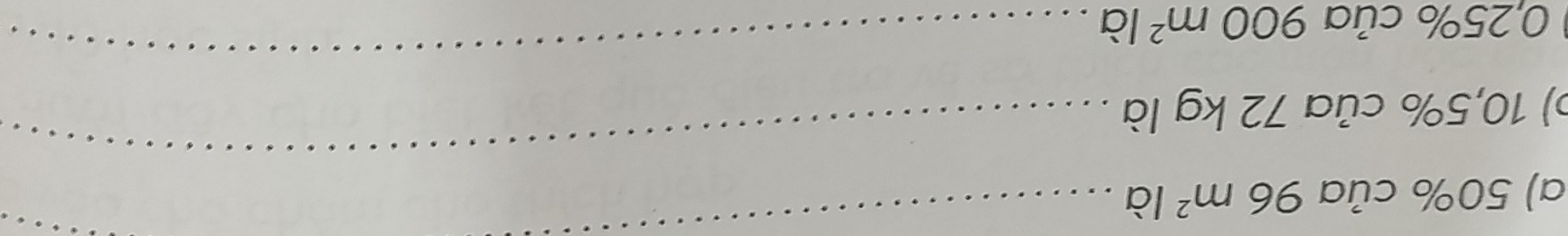 50% của 96m^2 là
_ 
b) 10,5% của 72 kg là 
_
0,25% của 900m^2 là 
_ 
_