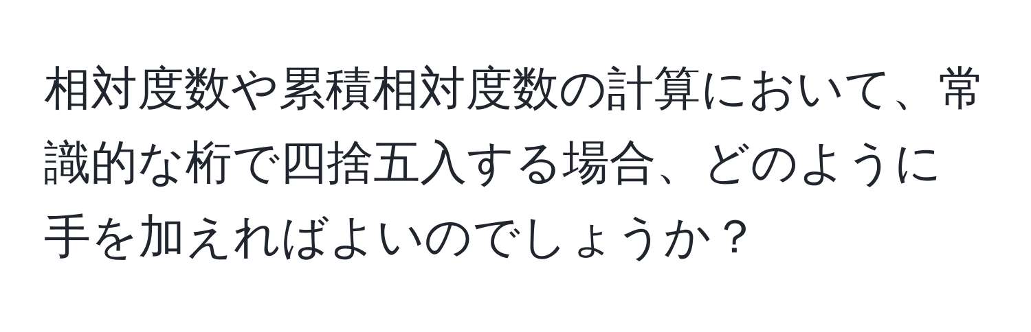 相対度数や累積相対度数の計算において、常識的な桁で四捨五入する場合、どのように手を加えればよいのでしょうか？