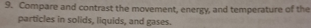 Compare and contrast the movement, energy, and temperature of the 
particles in solids, liquids, and gases.