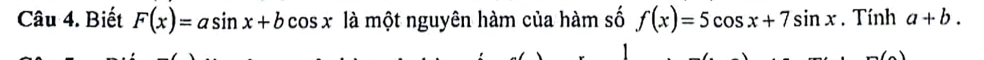 Biết F(x)=asin x+bcos x là một nguyên hàm của hàm số f(x)=5cos x+7sin x. Tính a+b.