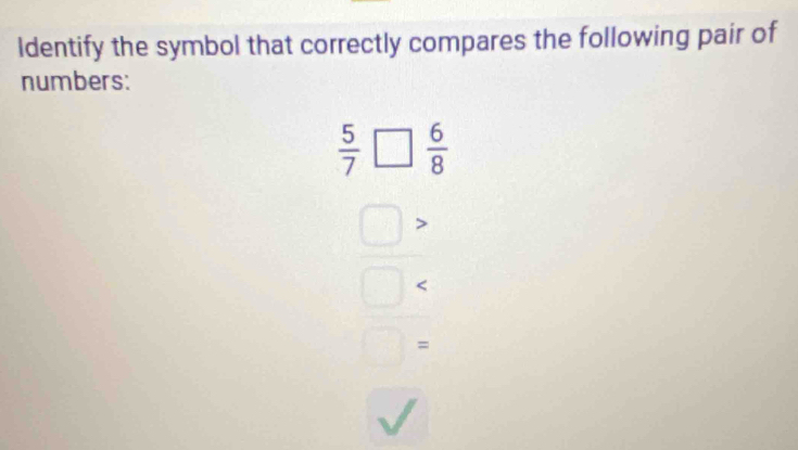 ldentify the symbol that correctly compares the following pair of 
numbers:
 5/7 □  6/8 
 □ /□  
□ 
=