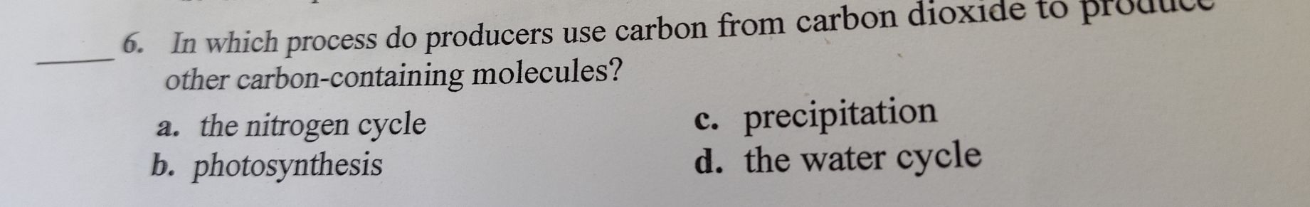 In which process do producers use carbon from carbon dioxide to produce
_
other carbon-containing molecules?
a. the nitrogen cycle
c. precipitation
b. photosynthesis d. the water cycle