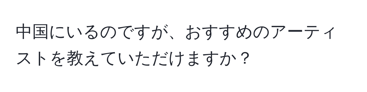 中国にいるのですが、おすすめのアーティストを教えていただけますか？