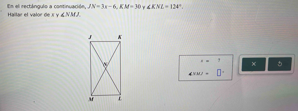 En el rectángulo a continuación, JN=3x-6, KM=30 y ∠ KNL=124°. 
Hallar el valor de x y ∠ NMJ.
x=7 ×
∠ NMJ= 1