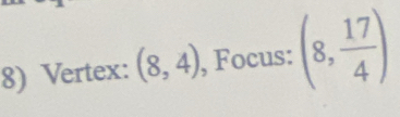 Vertex: (8,4) , Focus: (8, 17/4 )