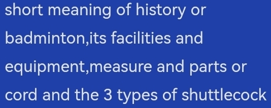 short meaning of history or 
badminton,its facilities and 
equipment,measure and parts or 
cord and the 3 types of shuttlecock