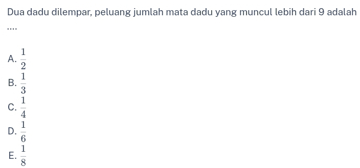 Dua dadu dilempar, peluang jumlah mata dadu yang muncul lebih dari 9 adalah
_…
A.  1/2 
B.  1/3 
C.  1/4 
D.  1/6 
E.  1/8 