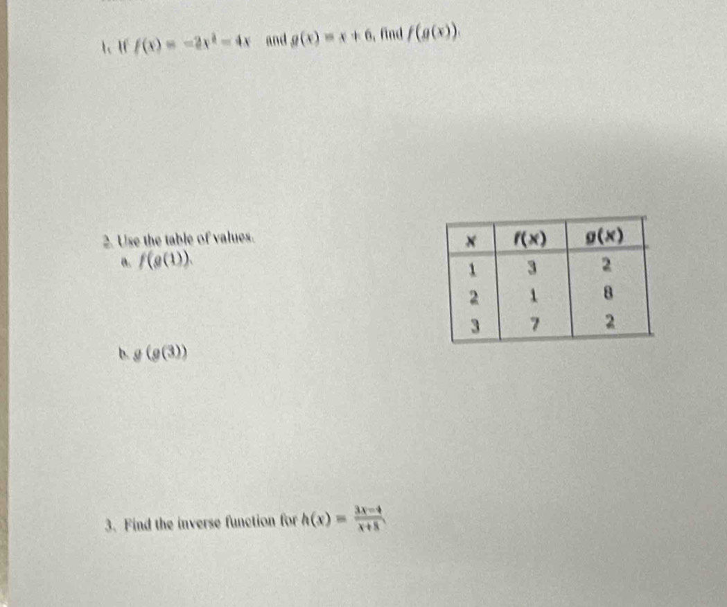 t、 1f f(x)=-2x^2-4x and g(x)=x+6.fnd f(g(x)).
2. Use the table of values.
a. f(g(1)).
b. g(g(3))
3. Find the inverse function for h(x)= (3x-4)/x+8 