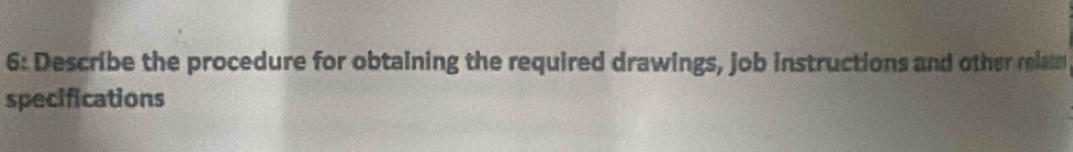 6: Describe the procedure for obtaining the required drawings, job instructions and other relate 
specifications