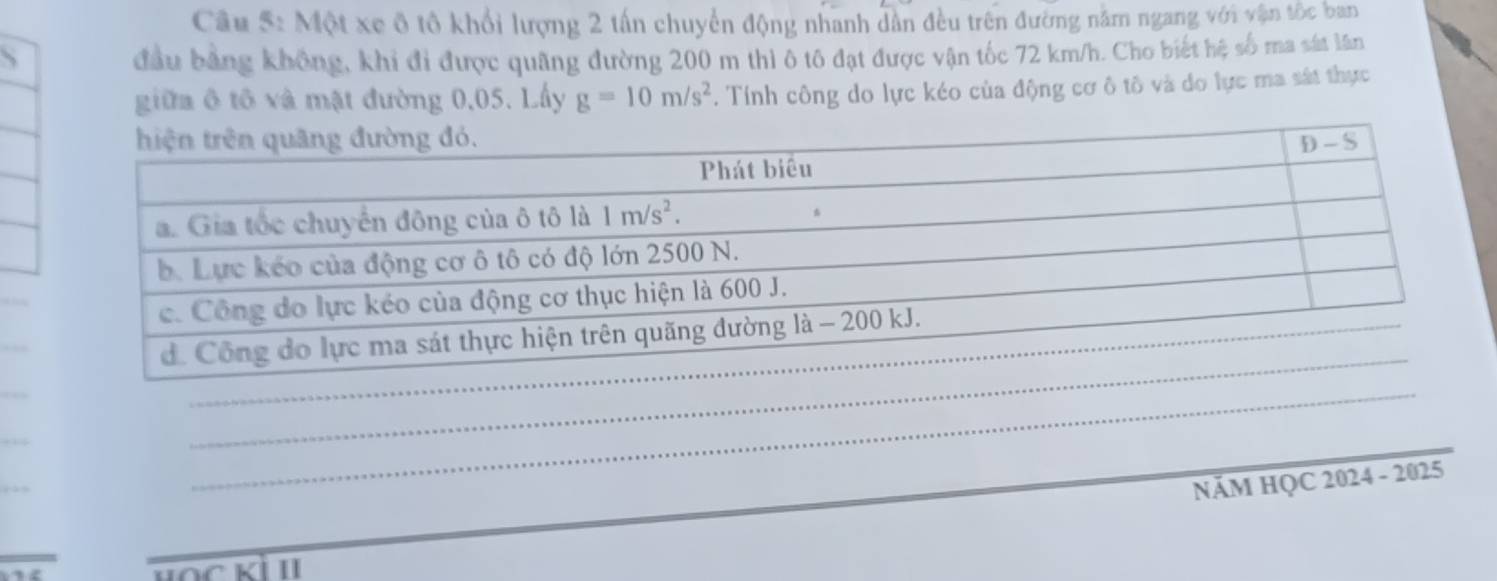 Một xe ô tô khổi lượng 2 tấn chuyển động nhanh dân đều trên đường năm ngang với vận tốc ban
、 đầu bằng không, khi đi được quãng đường 200 m thì ô tô đạt được vận tốc 72 km/h. Cho biết hệ số ma sát lân
giữa ô tô và mật đường 0,05. Lấy g=10m/s^2. Tính công do lực kéo của động cơ ô tô và do lực ma sát thực
_
_
_
_
NÄM HQC 2024 - 2025