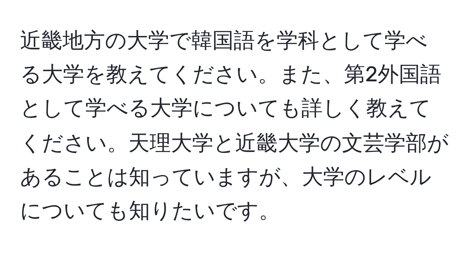 近畿地方の大学で韓国語を学科として学べる大学を教えてください。また、第2外国語として学べる大学についても詳しく教えてください。天理大学と近畿大学の文芸学部があることは知っていますが、大学のレベルについても知りたいです。