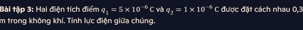 Bài tập 3: Hai điện tích điểm q_1=5* 10^(-6)C và q_2=1* 10^(-6)C được đặt cách nhau 0, 3
im trong không khí. Tính lực điện giữa chúng.