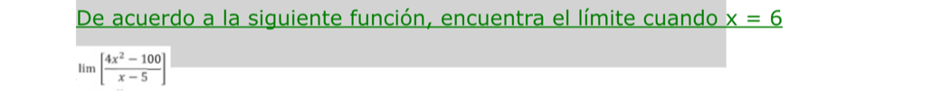 De acuerdo a la siguiente función, encuentra el límite cuando x=6
lim [ (4x^2-100)/x-5 ]