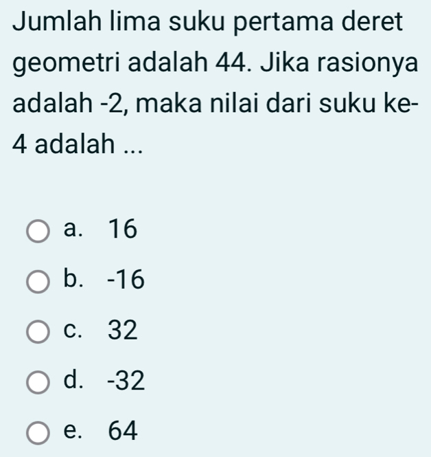 Jumlah lima suku pertama deret
geometri adalah 44. Jika rasionya
adalah -2, maka nilai dari suku ke -
4 adalah ...
a. 16
b. -16
c. 32
d. -32
e. 64