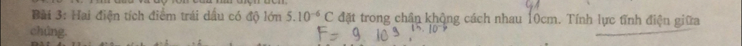Hai điện tích điểm trái dấu có độ lớn 5.10^(-6)C đặt trong chân không cách nhau 10cm. Tính lực tĩnh điện giữa 
chúng.