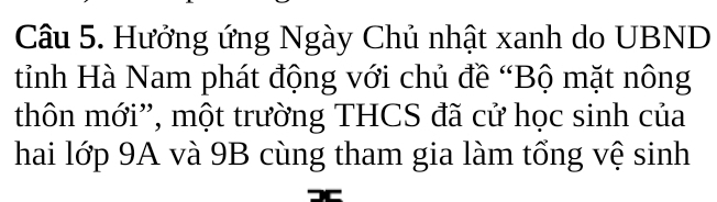 Hưởng ứng Ngày Chủ nhật xanh do UBND 
tinh Hà Nam phát động với chủ đề “Bộ mặt nông 
thôn mới”, một trường THCS đã cử học sinh của 
hai lớp 9A và 9B cùng tham gia làm tổng vệ sinh