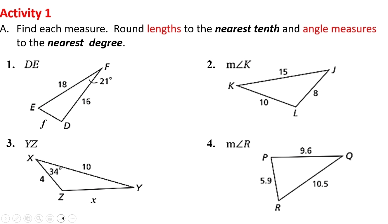 Activity 1
A. Find each measure. Round lengths to the nearest tenth and angle measures
to the nearest degree.
1. DE 2.
3. YZ 4. m∠ R

D a